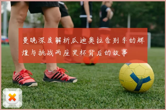 曼晚深度解析瓜迪奥拉告别季的辉煌与挑战两座奖杯背后的故事