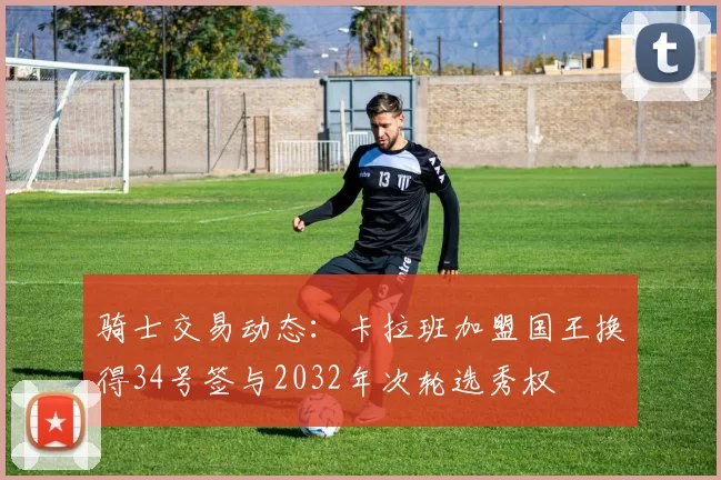 骑士交易动态：卡拉班加盟国王换得34号签与2032年次轮选秀权
