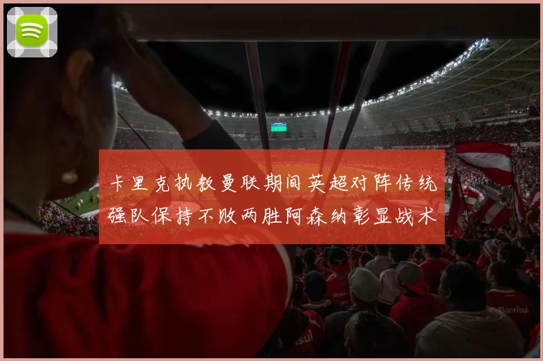 卡里克执教曼联期间英超对阵传统强队保持不败两胜阿森纳彰显战术智慧