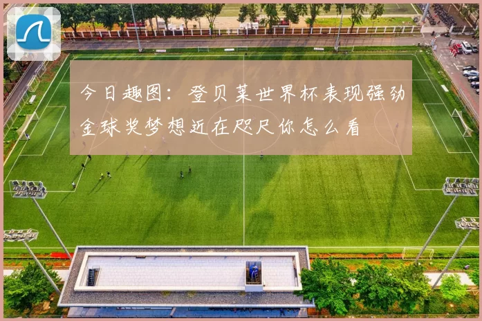 今日趣图：登贝莱世界杯表现强劲金球奖梦想近在咫尺你怎么看