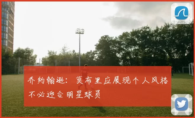 乔约翰逊：莫布里应展现个人风格不必迎合明星球员
