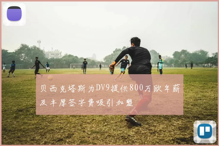 贝西克塔斯为DV9提供800万欧年薪及丰厚签字费吸引加盟
