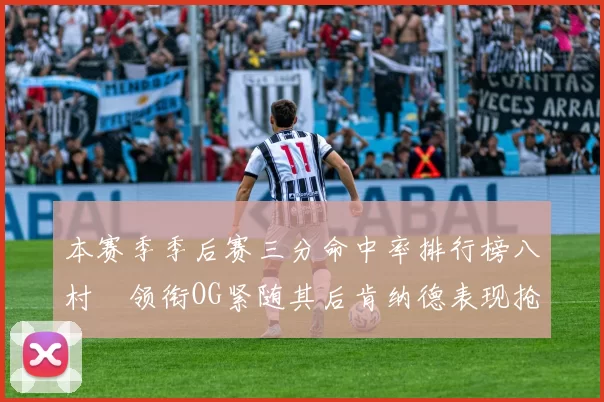 本赛季季后赛三分命中率排行榜八村塁领衔OG紧随其后肯纳德表现抢眼