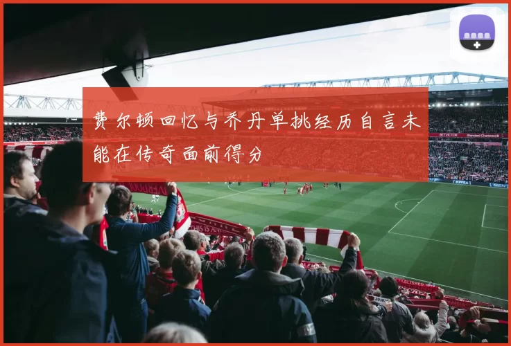 费尔顿回忆与乔丹单挑经历自言未能在传奇面前得分