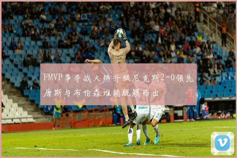 FMVP争夺战火热升级尼克斯2-0领先唐斯与布伦森谁能脱颖而出