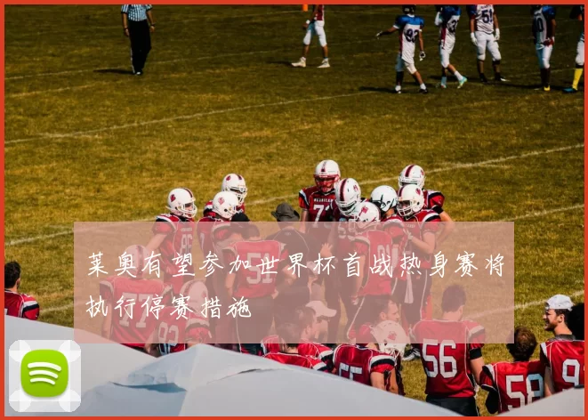 莱奥有望参加世界杯首战热身赛将执行停赛措施