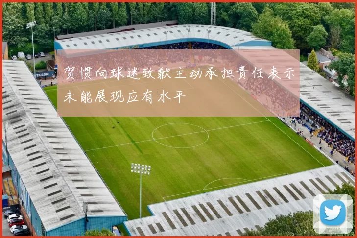 贺惯向球迷致歉主动承担责任表示未能展现应有水平