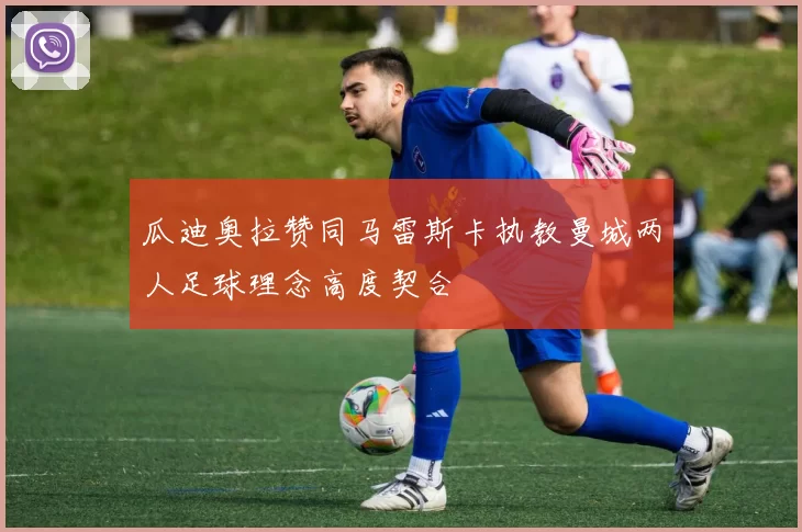 瓜迪奥拉赞同马雷斯卡执教曼城两人足球理念高度契合