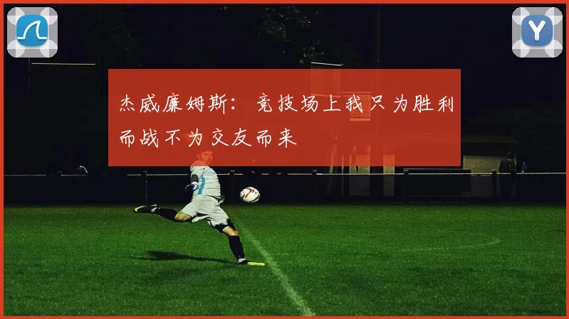 杰威廉姆斯：竞技场上我只为胜利而战不为交友而来