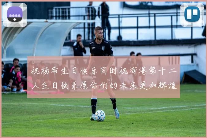 祝杨希生日快乐同时祝海港第十二人生日快乐愿你们的未来更加辉煌