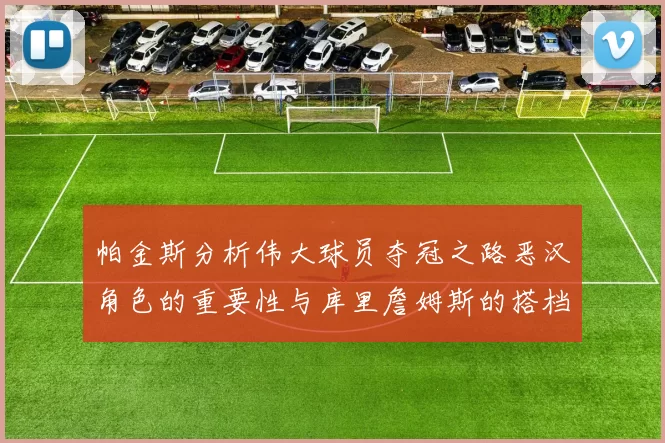 帕金斯分析伟大球员夺冠之路恶汉角色的重要性与库里詹姆斯的搭档关系