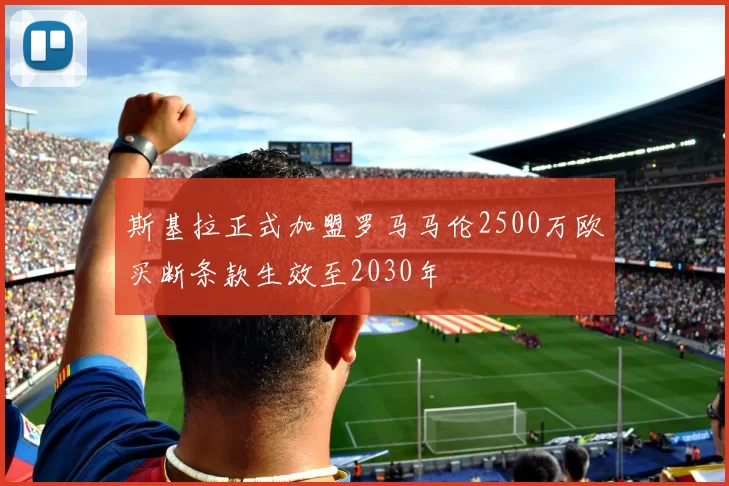 斯基拉正式加盟罗马马伦2500万欧买断条款生效至2030年