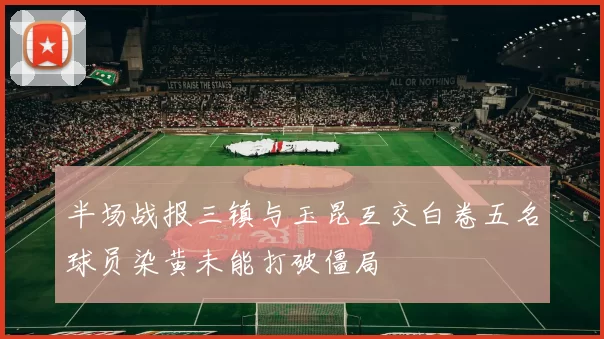 半场战报三镇与玉昆互交白卷五名球员染黄未能打破僵局