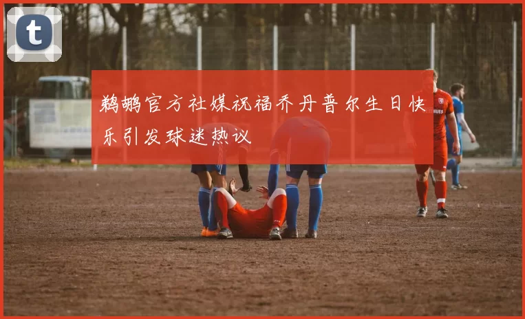 鹈鹕官方社媒祝福乔丹普尔生日快乐引发球迷热议