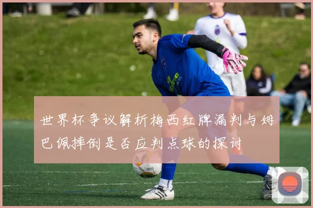 世界杯争议解析梅西红牌漏判与姆巴佩摔倒是否应判点球的探讨