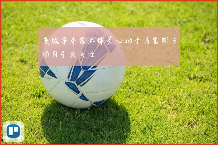 曼城争夺蒙加球员心动于马雷斯卡项目引发关注