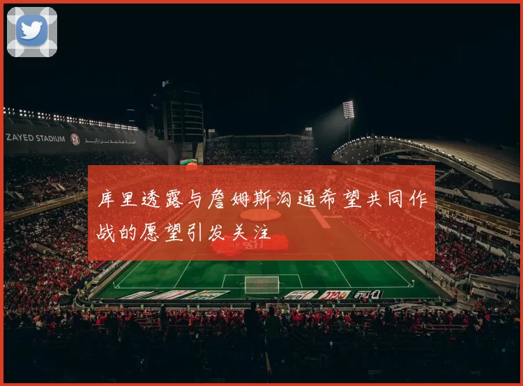 库里透露与詹姆斯沟通希望共同作战的愿望引发关注