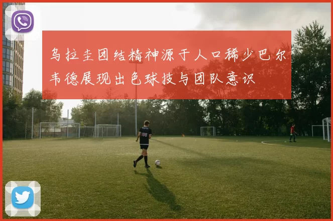 乌拉圭团结精神源于人口稀少巴尔韦德展现出色球技与团队意识