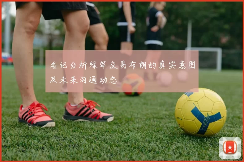 名记分析绿军交易布朗的真实意图及未来沟通动态