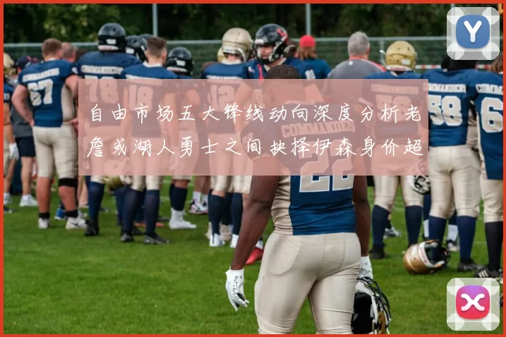 自由市场五大锋线动向深度分析老詹或湖人勇士之间抉择伊森身价超2000万