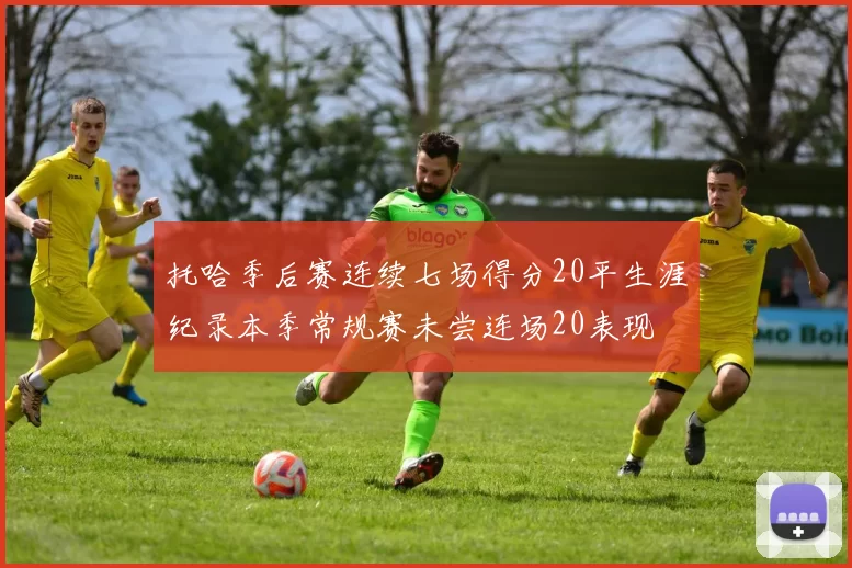 托哈季后赛连续七场得分20平生涯纪录本季常规赛未尝连场20表现
