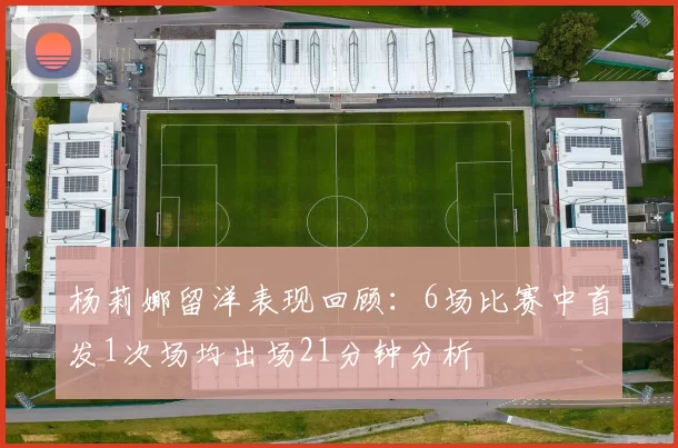 杨莉娜留洋表现回顾：6场比赛中首发1次场均出场21分钟分析