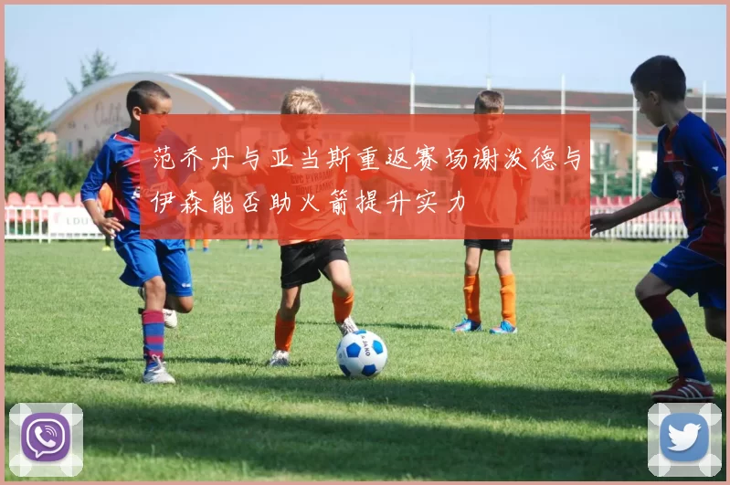 范乔丹与亚当斯重返赛场谢泼德与伊森能否助火箭提升实力