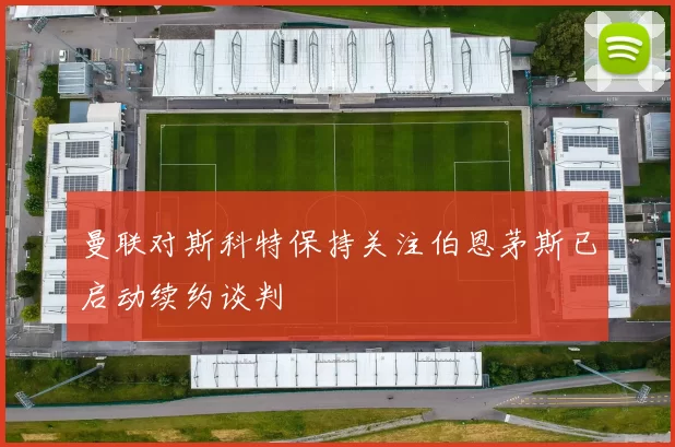 曼联对斯科特保持关注伯恩茅斯已启动续约谈判