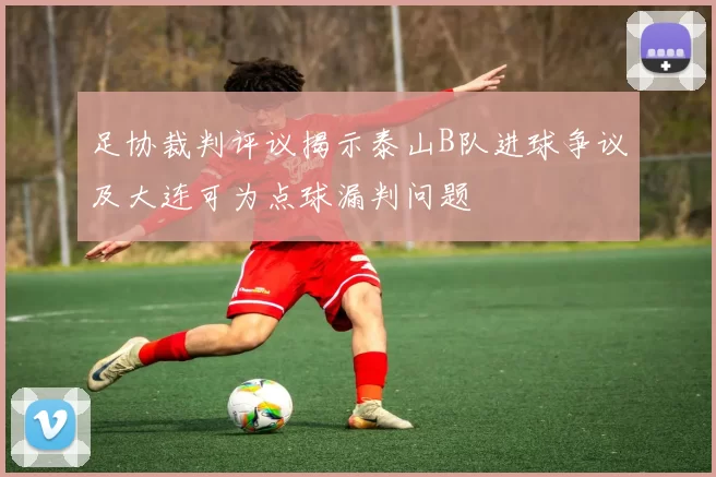 足协裁判评议揭示泰山B队进球争议及大连可为点球漏判问题