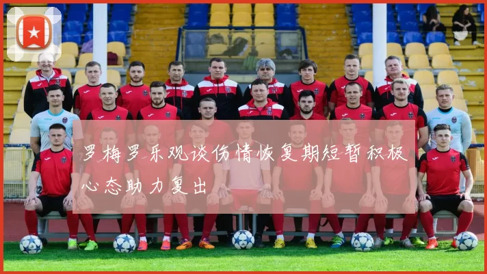 罗梅罗乐观谈伤情恢复期短暂积极心态助力复出