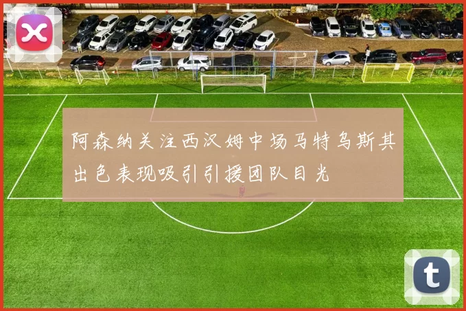 阿森纳关注西汉姆中场马特乌斯其出色表现吸引引援团队目光